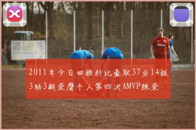 2011年今日回顾科比豪取37分14板3助3断荣膺个人第四次AMVP殊荣