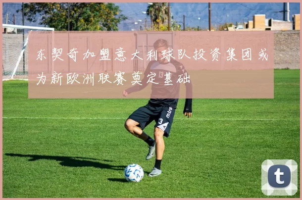 东契奇加盟意大利球队投资集团或为新欧洲联赛奠定基础