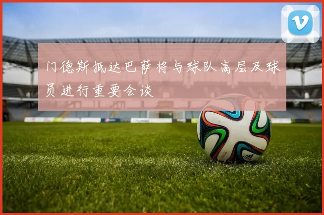 门德斯抵达巴萨将与球队高层及球员进行重要会谈