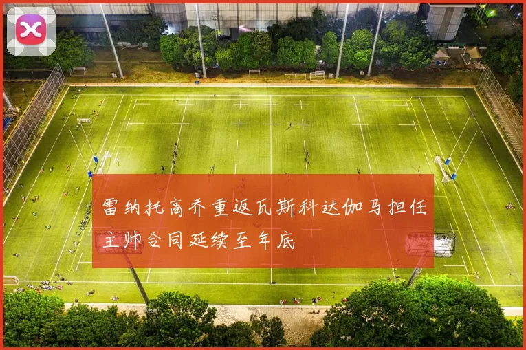 雷纳托高乔重返瓦斯科达伽马担任主帅合同延续至年底