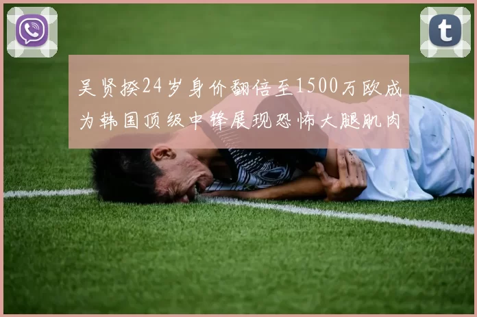 吴贤揆24岁身价翻倍至1500万欧成为韩国顶级中锋展现恐怖大腿肌肉