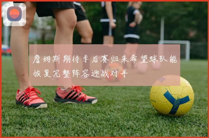 詹姆斯期待季后赛归来希望球队能恢复完整阵容迎战对手