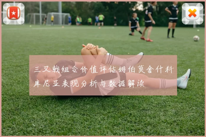 三叉戟组合价值评估姆伯莫舍什科库尼亚表现分析与数据解读